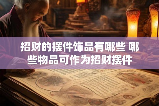 招财的摆件饰品有哪些 哪些物品可作为招财摆件 招财的摆件饰品有哪些 哪些物品可作为招财摆件