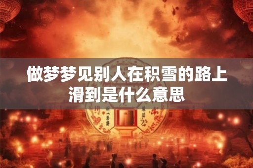 做梦梦见别人在积雪的路上滑到是什么意思