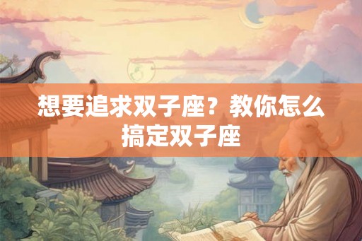 想要追求双子座？教你怎么搞定双子座