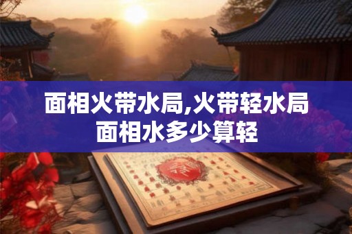 面相火带水局,火带轻水局面相水多少算轻