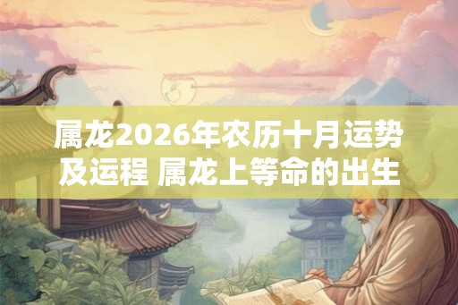 属龙2026年农历十月运势及运程 属龙上等命的出生时辰 属龙2026年农历十月运势及运程 属龙上等命的出生时辰