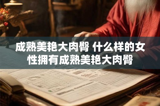 成熟美艳大肉臀 什么样的女性拥有成熟美艳大肉臀