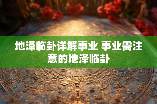 地泽临卦详解事业 事业需注意的地泽临卦