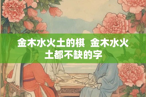 金木水火土的棋  金木水火土都不缺的字