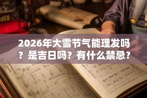 2026年大雪节气能理发吗？是吉日吗？有什么禁忌？