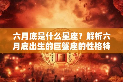 六月底是什么星座？解析六月底出生的巨蟹座的性格特点