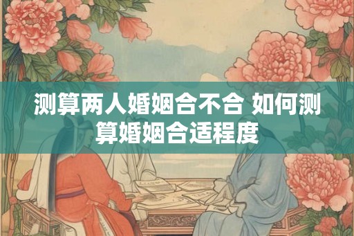测算两人婚姻合不合 如何测算婚姻合适程度