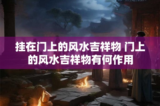 挂在门上的风水吉祥物 门上的风水吉祥物有何作用