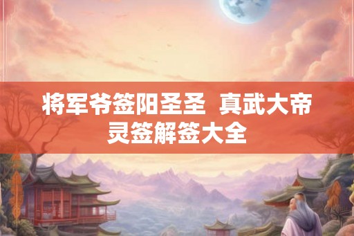 将军爷签阳圣圣  真武大帝灵签解签大全