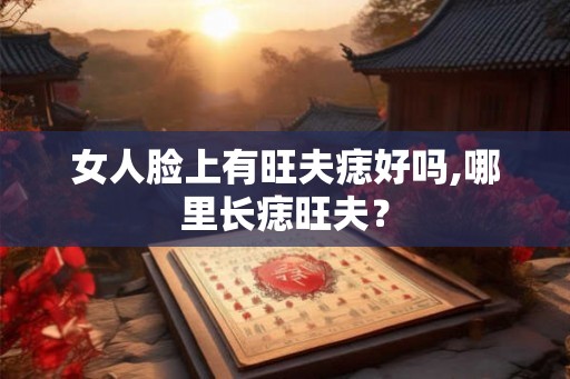 女人脸上有旺夫痣好吗,哪里长痣旺夫? 女人脸上有旺夫痣好吗,哪里长痣旺夫?