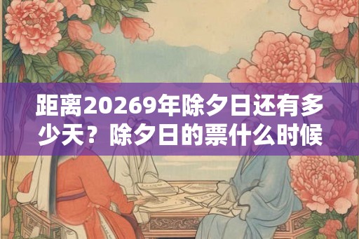 距离20269年除夕日还有多少天？除夕日的票什么时候开售？