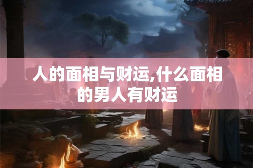 人的面相与财运,什么面相的男人有财运 人的面相与财运,什么面相的男人有财运