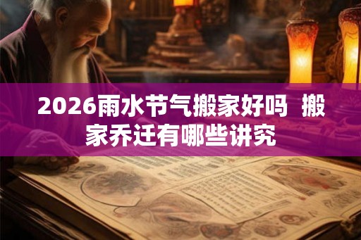 2026雨水节气搬家好吗 搬家乔迁有哪些讲究 2026雨水节气搬家好吗 搬家乔迁有哪些讲究
