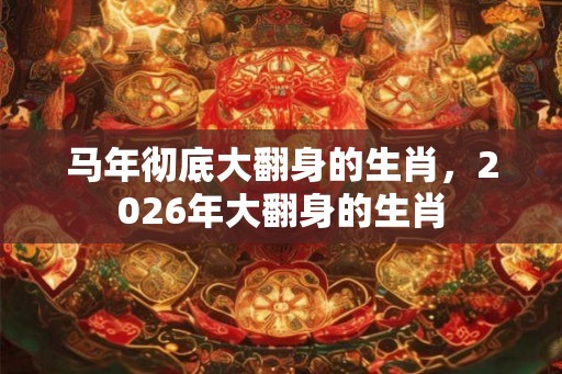 马年彻底大翻身的生肖，2026年大翻身的生肖