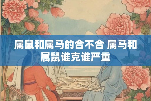 属鼠和属马的合不合 属马和属鼠谁克谁严重