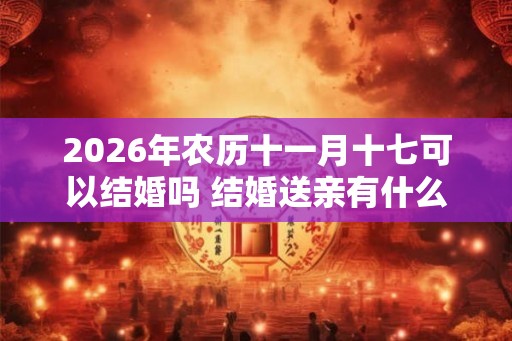 2026年农历十一月十七可以结婚吗 结婚送亲有什么讲究