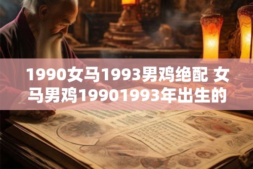 1990女马1993男鸡绝配 女马男鸡19901993年出生的能否相处