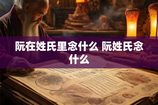 阮在姓氏里念什么 阮姓氏念什么