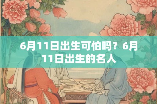 6月11日出生可怕吗?6月11日出生的名人 6月11日出生可怕吗?6月11日出生的名人