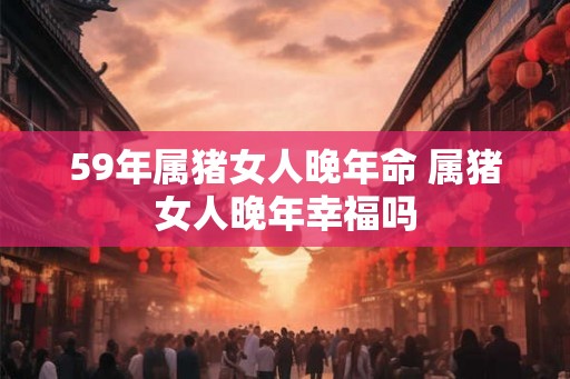 59年属猪女人晚年命 属猪女人晚年幸福吗
