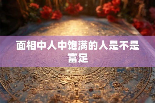 面相中人中饱满的人是不是富足