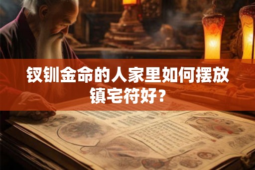 钗钏金命的人家里如何摆放镇宅符好？