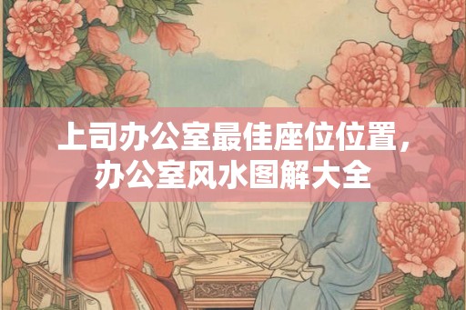 上司办公室最佳座位位置，办公室风水图解大全