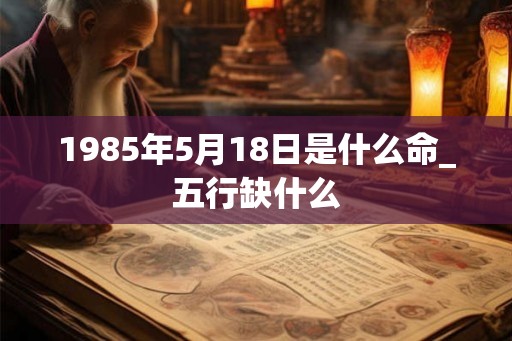 1985年5月18日是什么命_五行缺什么