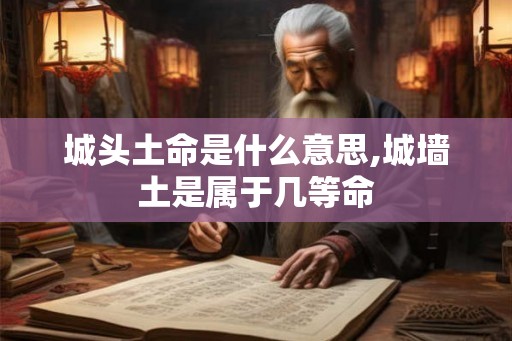 城头土命是什么意思,城墙土是属于几等命 城头土命是什么意思,城墙土是属于几等命