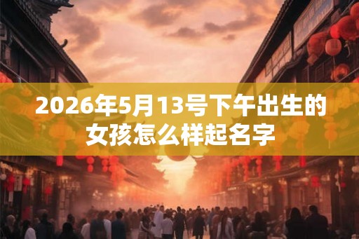 2026年5月13号下午出生的女孩怎么样起名字