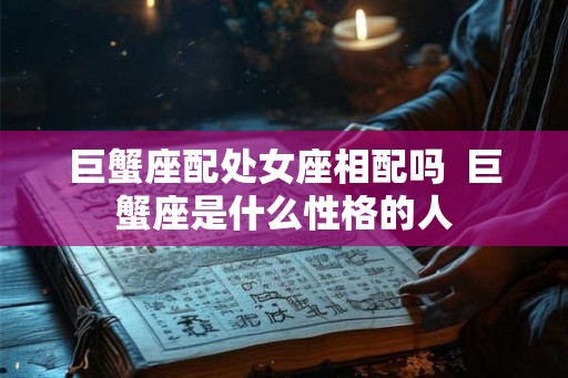 巨蟹座配处女座相配吗  巨蟹座是什么性格的人