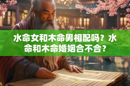 水命女和木命男相配吗？水命和木命婚姻合不合？