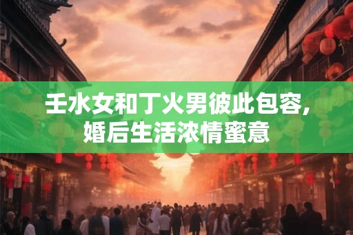 壬水女和丁火男彼此包容,婚后生活浓情蜜意