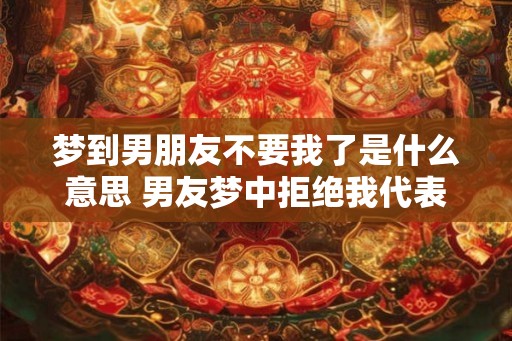 梦到男朋友不要我了是什么意思 男友梦中拒绝我代表什么