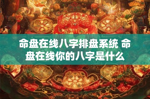 命盘在线八字排盘系统 命盘在线你的八字是什么 命盘在线八字排盘系统 命盘在线你的八字是什么