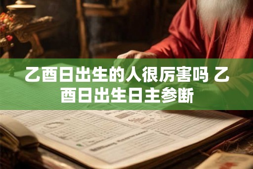 乙酉日出生的人很厉害吗 乙酉日出生日主参断