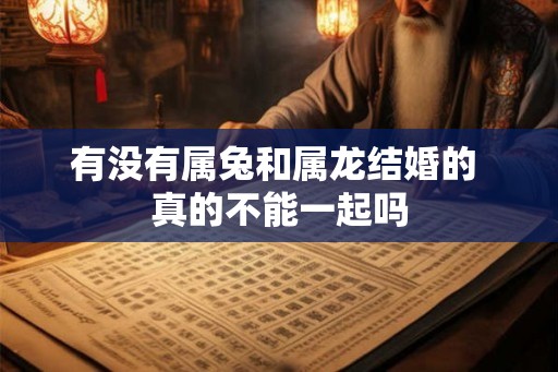 有没有属兔和属龙结婚的 真的不能一起吗 有没有属兔和属龙结婚的 真的不能一起吗