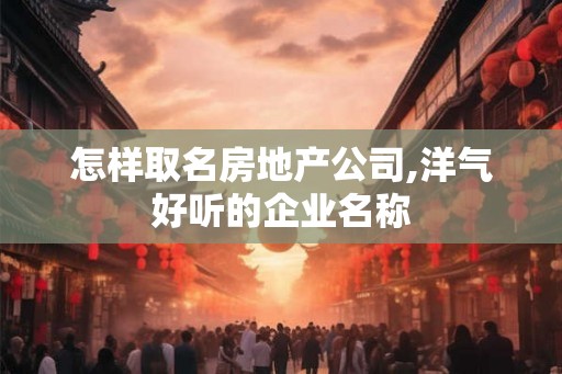 怎样取名房地产公司,洋气好听的企业名称