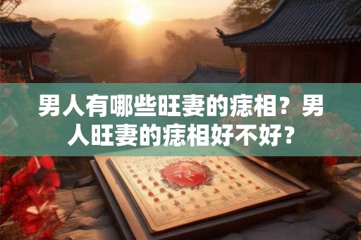 男人有哪些旺妻的痣相？男人旺妻的痣相好不好？
