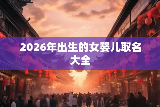 2026年出生的女婴儿取名大全 2026年出生的女婴儿取名大全