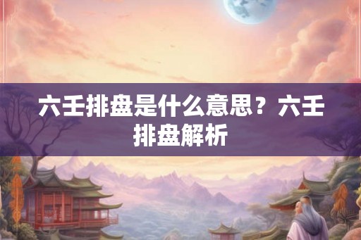六壬排盘是什么意思？六壬排盘解析