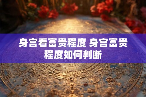 身宫看富贵程度 身宫富贵程度如何判断