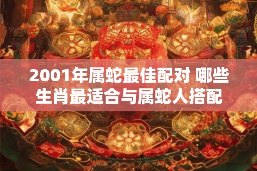 2001年属蛇最佳配对 哪些生肖最适合与属蛇人搭配