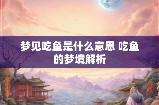 梦见吃鱼是什么意思 吃鱼的梦境解析 梦见吃鱼是什么意思 吃鱼的梦境解析