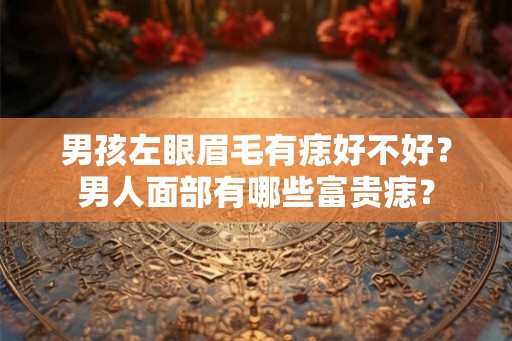 男孩左眼眉毛有痣好不好？男人面部有哪些富贵痣？