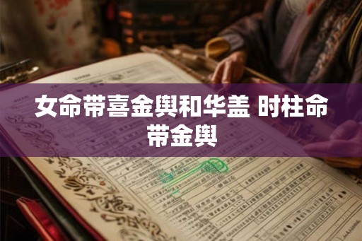 女命带喜金舆和华盖 时柱命带金舆