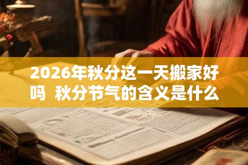 2026年秋分这一天搬家好吗  秋分节气的含义是什么
