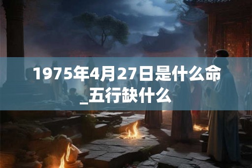 1975年4月27日是什么命_五行缺什么