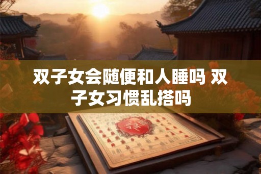 双子女会随便和人睡吗 双子女习惯乱搭吗