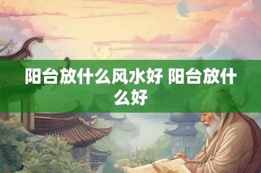 阳台放什么风水好 阳台放什么好 阳台放什么风水好 阳台放什么好